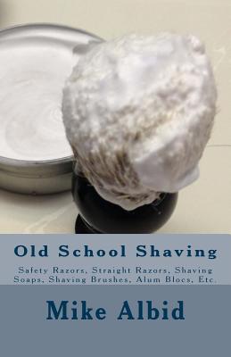 Old School Shaving: Safety Razors, Straight Razors, Shaving Soaps, Shaving Brushes, Alum Blocs, Etc. - Mike Albid