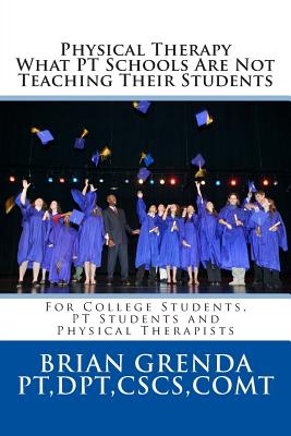 Physical Therapy What PT Schools Are Not Teaching Their Students: For College Students, PT Students and New Therapists - Brian Grenda Pt