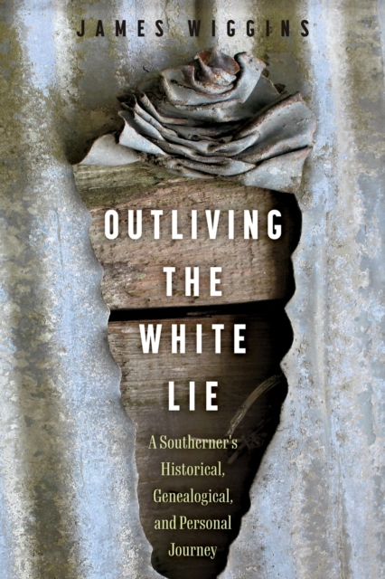 Outliving the White Lie: A Southerner's Historical, Genealogical, and Personal Journey - James Wiggins