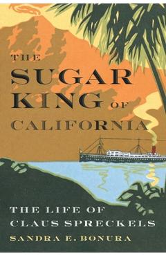 Poza produsului The Sugar King of California: The Life of Claus Spreckels - Sandra E. Bonura