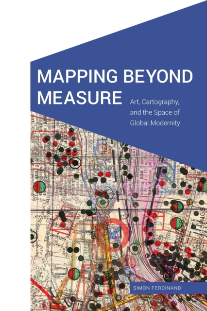 Mapping Beyond Measure: Art, Cartography, and the Space of Global Modernity - Simon Ferdinand