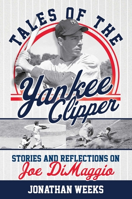 Tales of the Yankee Clipper: Stories and Reflections on Joe DiMaggio - Jonathan Weeks