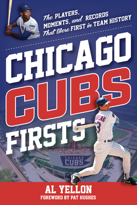 Chicago Cubs Firsts: The Players, Moments, and Records That Were First in Team History - Al Yellon