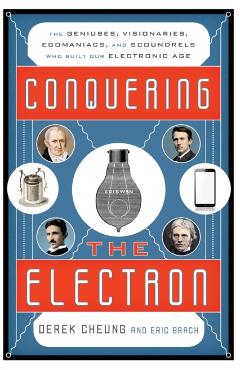 Conquering the Electron: The Geniuses, Visionaries, Egomaniacs, and Scoundrels Who Built Our Electronic Age - Derek Cheung
