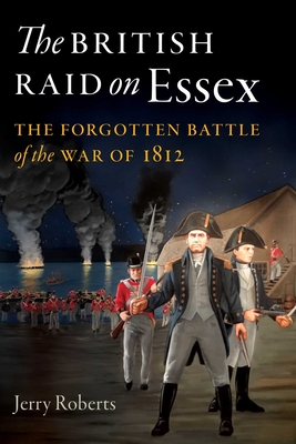 The British Raid on Essex: The Forgotten Battle of the War of 1812 - Jerry Roberts