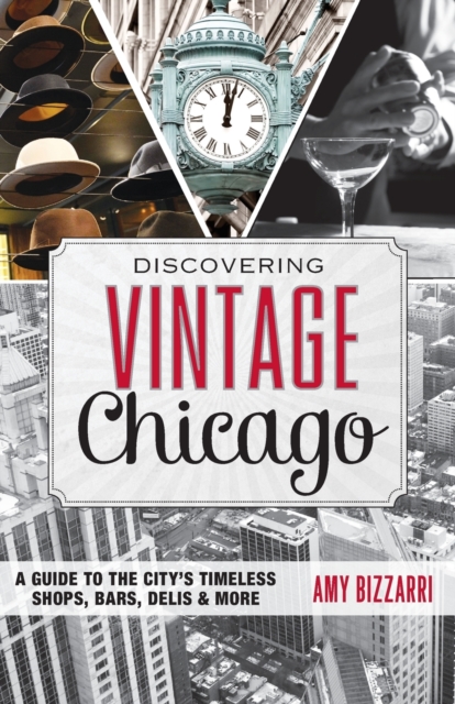 Discovering Vintage Chicago: A Guide to the City's Timeless Shops, Bars, Delis & More - Amy Bizzarri