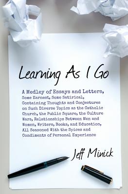 Learning As I Go: A Medley of Essays and Letters, Some Earnest, Some Satirical, Containing Thoughts and Conjectures on Such Diverse Topi - Jeff Minick