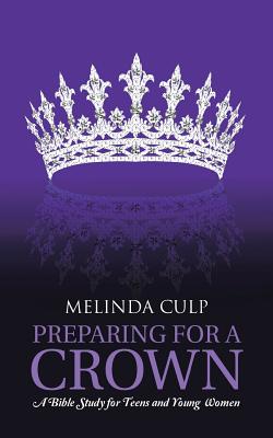 Preparing for a Crown: A Bible Study for Teens and Young Women - Melinda Culp