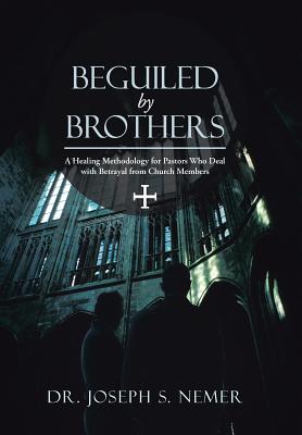 Beguiled by Brothers: A Healing Methodology for Pastors Who Deal with Betrayal from Church Members - Joseph S. Nemer