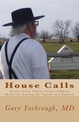 House Calls: Stories from Thirty Years of Rural Medicine Among the Amish and English - Gary Yarbrough M. D.