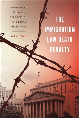 The Immigration Law Death Penalty: Aggravated Felonies, Deportation, and Legal Resistance - Sarah Tosh