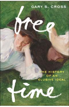 Free Time: The History of an Elusive Ideal - Gary S. Cross
