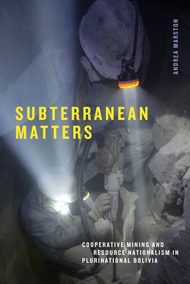 Subterranean Matters: Cooperative Mining and Resource Nationalism in Plurinational Bolivia - Andrea Marston