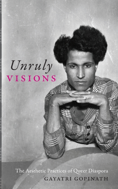 Unruly Visions: The Aesthetic Practices of Queer Diaspora - Gayatri Gopinath