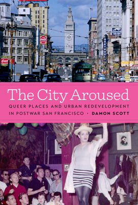 The City Aroused: Queer Places and Urban Redevelopment in Postwar San Francisco - Damon Scott
