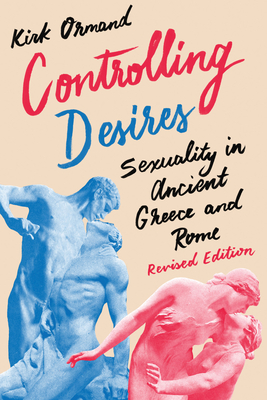 Controlling Desires: Sexuality in Ancient Greece and Rome - Kirk Ormand