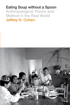 Eating Soup without a Spoon: Anthropological Theory and Method in the Real World - Jeffrey H. Cohen