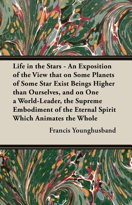 Life in the Stars - An Exposition of the View That on Some Planets of Some Star Exist Beings Higher Than Ourselves, and on One a World-Leader, the Sup - Francis Younghusband