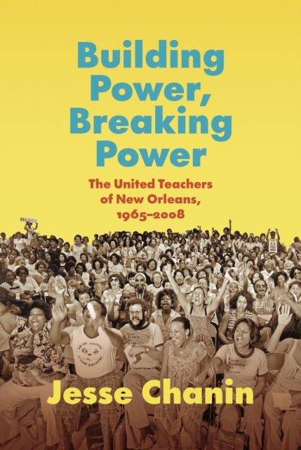 Building Power, Breaking Power: The United Teachers of New Orleans, 1965-2008 - Jesse Chanin