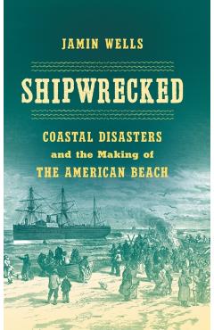 Coperta cărții 'Shipwrecked: Coastal Disasters and the Making of the American Beach - Jamin Wells'