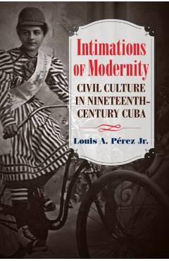 Coperta cărții 'Intimations of Modernity: Civil Culture in Nineteenth-Century Cuba - Louis A. Pérez'
