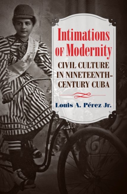 Intimations of Modernity: Civil Culture in Nineteenth-Century Cuba - Louis A. Prez