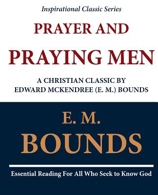 Prayer and Praying Men: A Christian Classic by Edward McKendree (E. M.) Bounds - E. M. Bounds