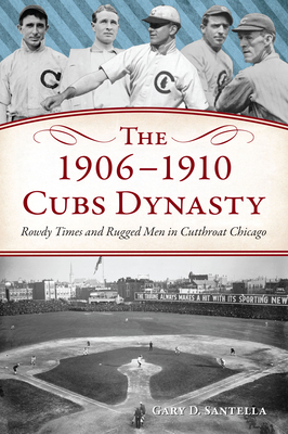 The 1906-1910 Cubs Dynasty: Rowdy Times and Rugged Men in Cutthroat Chicago - Gary D. Santella