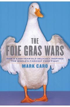 The Foie Gras Wars: How a 5,000-Year-Old Delicacy Inspired the World's - Mark Caro