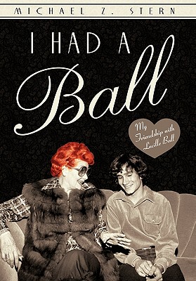 I Had a Ball: My Friendship with Lucille Ball - Michael Z. Stern