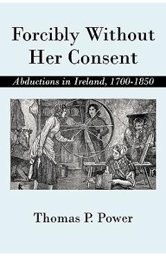 Coperta cărții 'Forcibly Without Her Consent: Abductions in Ireland, 1700-1850 - Thomas P. Power'