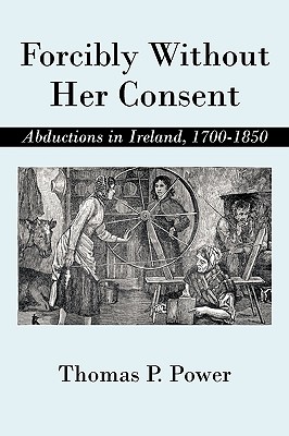 Coperta cărții 'Forcibly Without Her Consent: Abductions in Ireland, 1700-1850 - Thomas P. Power'