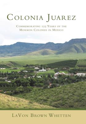 Colonia Juarez: Commemorating 125 Years of the Mormon Colonies in Mexico - Lavon Brown Whetten