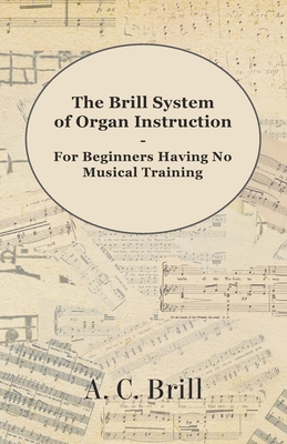 The Brill System of Organ Instruction - For Beginners Having No Musical Training - With Registrations for the Hammond Organ, Pipe Organ, and Direction - A. C. Brill