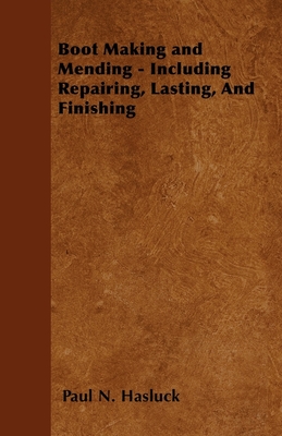 Boot Making and Mending - Including Repairing, Lasting, and Finishing - Paul N. Hasluck