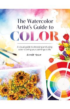 The Watercolor Artist's Guide to Color: A Visual Guide to Choosing and Using Color to Bring Your Paintings to Life - Richard Taylor