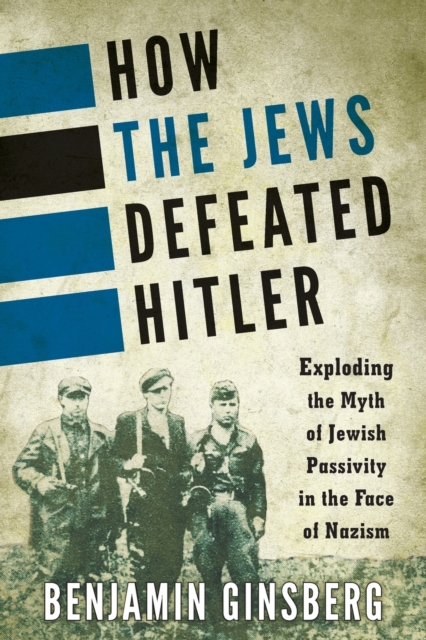 How the Jews Defeated Hitler: Exploding the Myth of Jewish Passivity in the Face of Nazism - Benjamin Ginsberg