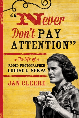 Never Don't Pay Attention: The Life of Rodeo Photographer Louise L. Serpa - Jan Cleere