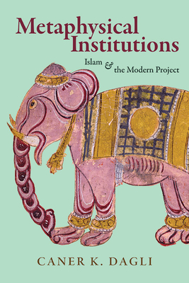 Metaphysical Institutions: Islam and the Modern Project - Caner K. Dagli