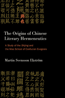 The Origins of Chinese Literary Hermeneutics: A Study of the Shijing and the Mao School of Confucian Exegesis - Martin Svensson Ekström