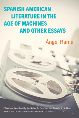 Spanish American Literature in the Age of Machines and Other Essays - Ángel Rama