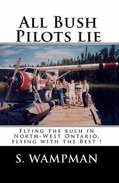 Coperta cărții 'All Bush Pilots Lie: Flying The Bush In North-West Ontario, Flying With The Best ! - S. Wampman'