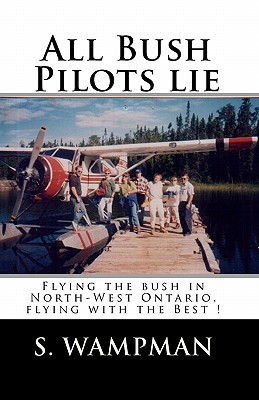 All Bush Pilots Lie: Flying The Bush In North-West Ontario, Flying With The Best ! - S. Wampman