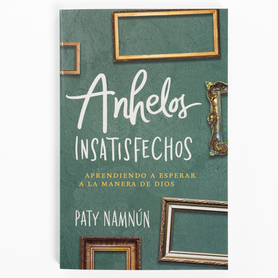 Anhelos Insatisfechos: Aprendiendo a Esperar a la Manera de Dios - Paty Namnún