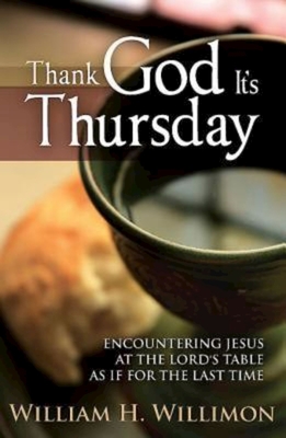 Thank God Its Thursday: Encountering Jesus at the Lord's Table as If for the Last Time - William H. Willimon