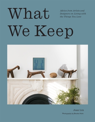 What We Keep: Advice from Artists and Designers on Living with the Things You Love - Jean Lin