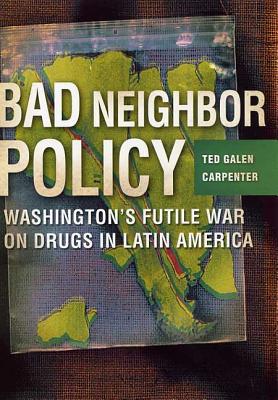 Bad Neighbor Policy: Washington's Futile War on Drugs in Latin America - Ted Galen Carpenter