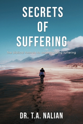 The Secrets of Suffering: The Biblical Formula to Understanding Suffering - T. A. Nalian