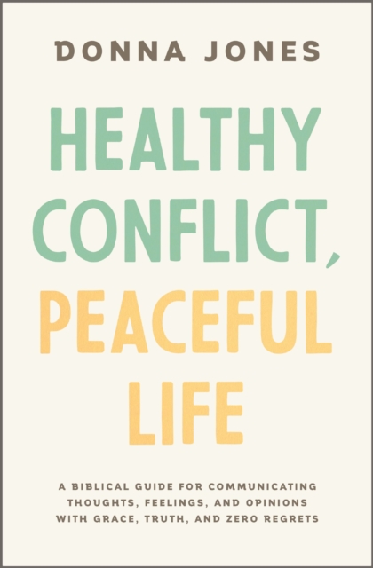 Healthy Conflict, Peaceful Life: A Biblical Guide for Communicating Thoughts, Feelings, and Opinions with Grace, Truth, and Zero Regret - Donna Jones