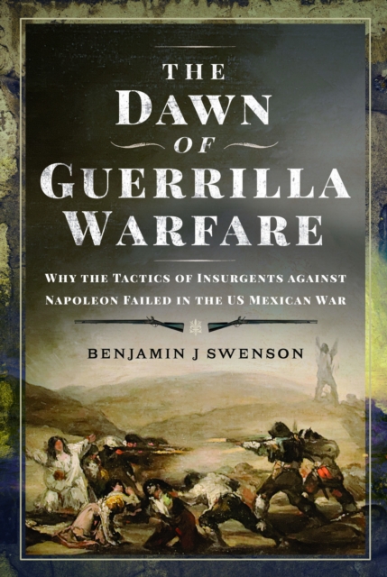 The Dawn of Guerrilla Warfare: Why the Tactics of Insurgents Against Napoleon Failed in the Us Mexican War - Benjamin J. Swenson